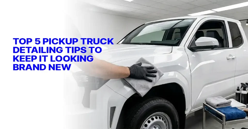 Top 5 Pickup Truck Detailing Tips to Keep It Looking Brand New